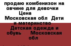 продаю комбенизон на овчине для девочки › Цена ­ 3 000 - Московская обл. Дети и материнство » Детская одежда и обувь   . Московская обл.